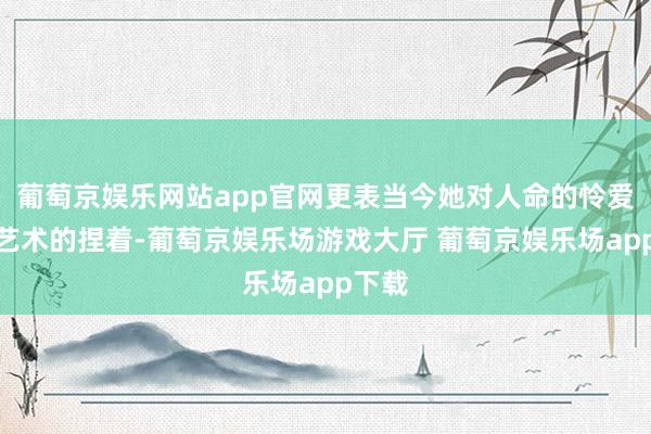 葡萄京娱乐网站app官网更表当今她对人命的怜爱与对艺术的捏着-葡萄京娱乐场游戏大厅 葡萄京娱乐场app下载