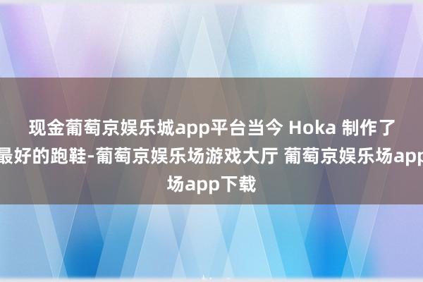 现金葡萄京娱乐城app平台当今 Hoka 制作了一些最好的跑鞋-葡萄京娱乐场游戏大厅 葡萄京娱乐场app下载