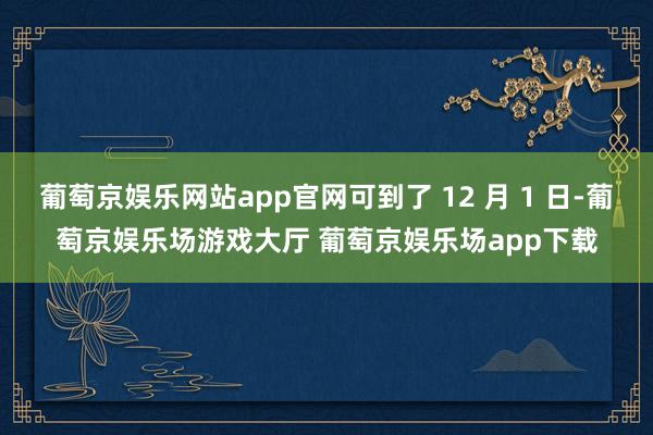 葡萄京娱乐网站app官网可到了 12 月 1 日-葡萄京娱乐场游戏大厅 葡萄京娱乐场app下载