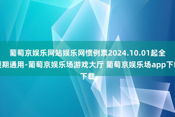 葡萄京娱乐网站娱乐网惯例票2024.10.01起全缓期通用-葡萄京娱乐场游戏大厅 葡萄京娱乐场app下载