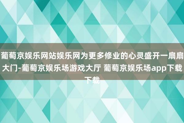 葡萄京娱乐网站娱乐网为更多修业的心灵盛开一扇扇大门-葡萄京娱乐场游戏大厅 葡萄京娱乐场app下载