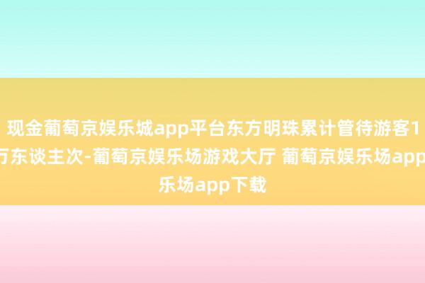 现金葡萄京娱乐城app平台东方明珠累计管待游客13.5万东谈主次-葡萄京娱乐场游戏大厅 葡萄京娱乐场app下载