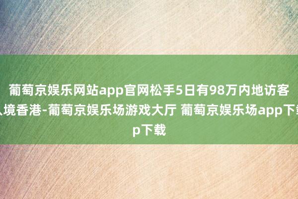 葡萄京娱乐网站app官网松手5日有98万内地访客入境香港-葡萄京娱乐场游戏大厅 葡萄京娱乐场app下载