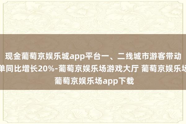 现金葡萄京娱乐城app平台一、二线城市游客带动县域游订单同比增长20%-葡萄京娱乐场游戏大厅 葡萄京娱乐场app下载