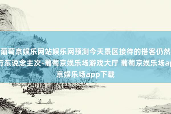 葡萄京娱乐网站娱乐网预测今天景区接待的搭客仍然接近4万东说念主次-葡萄京娱乐场游戏大厅 葡萄京娱乐场app下载