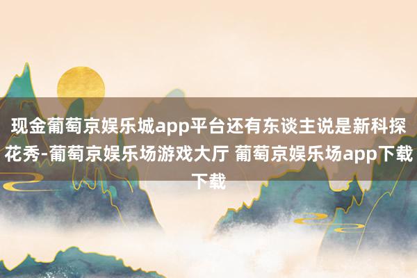 现金葡萄京娱乐城app平台还有东谈主说是新科探花秀-葡萄京娱乐场游戏大厅 葡萄京娱乐场app下载