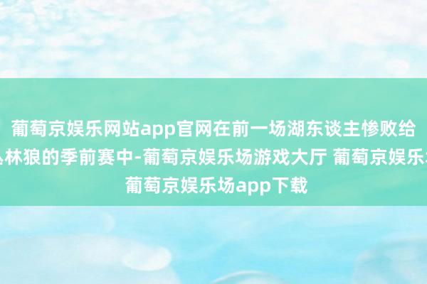 葡萄京娱乐网站app官网在前一场湖东谈主惨败给明尼苏达丛林狼的季前赛中-葡萄京娱乐场游戏大厅 葡萄京娱乐场app下载