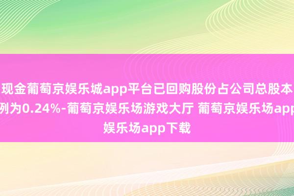 现金葡萄京娱乐城app平台已回购股份占公司总股本的比例为0.24%-葡萄京娱乐场游戏大厅 葡萄京娱乐场app下载