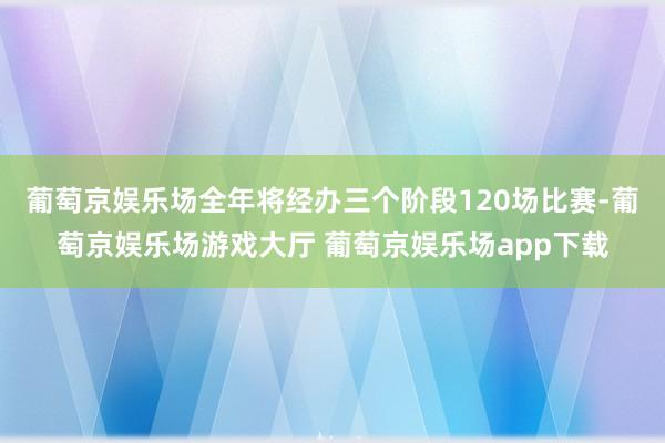 葡萄京娱乐场全年将经办三个阶段120场比赛-葡萄京娱乐场游戏大厅 葡萄京娱乐场app下载