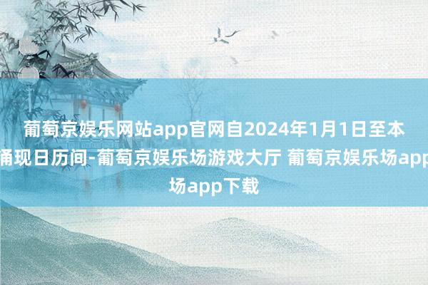 葡萄京娱乐网站app官网自2024年1月1日至本公告涌现日历间-葡萄京娱乐场游戏大厅 葡萄京娱乐场app下载