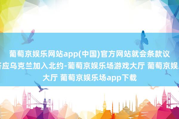 葡萄京娱乐网站app(中国)官方网站就会条款议会耐久不要答应乌克兰加入北约-葡萄京娱乐场游戏大厅 葡萄京娱乐场app下载