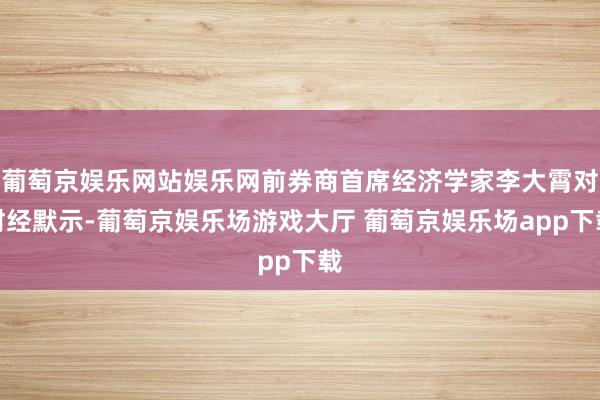 葡萄京娱乐网站娱乐网前券商首席经济学家李大霄对财经默示-葡萄京娱乐场游戏大厅 葡萄京娱乐场app下载