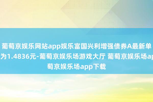 葡萄京娱乐网站app娱乐富国兴利增强债券A最新单元净值为1.4836元-葡萄京娱乐场游戏大厅 葡萄京娱乐场app下载