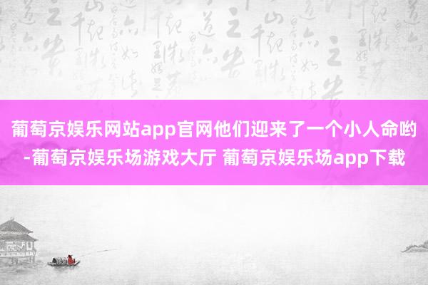 葡萄京娱乐网站app官网他们迎来了一个小人命哟-葡萄京娱乐场游戏大厅 葡萄京娱乐场app下载