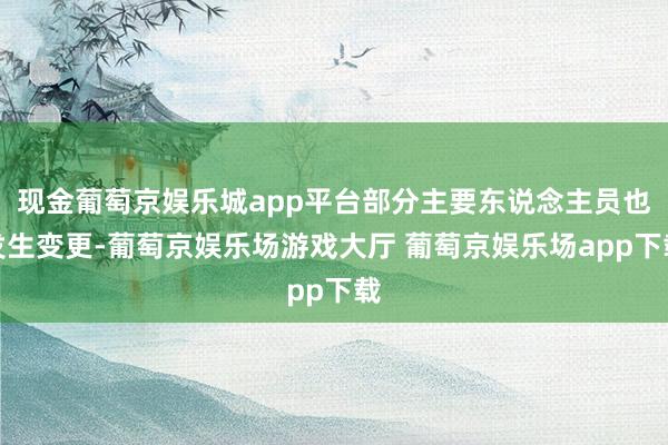 现金葡萄京娱乐城app平台部分主要东说念主员也发生变更-葡萄京娱乐场游戏大厅 葡萄京娱乐场app下载