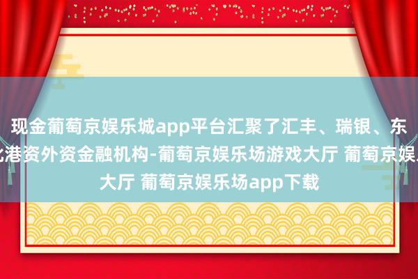 现金葡萄京娱乐城app平台汇聚了汇丰、瑞银、东亚银行等一批港资外资金融机构-葡萄京娱乐场游戏大厅 葡萄京娱乐场app下载