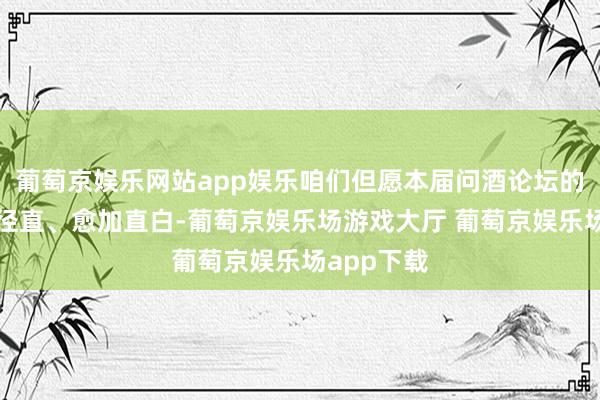 葡萄京娱乐网站app娱乐咱们但愿本届问酒论坛的发问愈加径直、愈加直白-葡萄京娱乐场游戏大厅 葡萄京娱乐场app下载