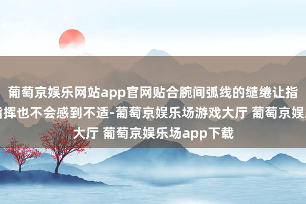 葡萄京娱乐网站app官网贴合腕间弧线的缱绻让指挥者永劫分指挥也不会感到不适-葡萄京娱乐场游戏大厅 葡萄京娱乐场app下载