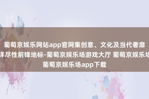 葡萄京娱乐网站app官网集创意、文化及当代奢靡于一体的详尽性前锋地标-葡萄京娱乐场游戏大厅 葡萄京娱乐场app下载