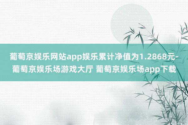 葡萄京娱乐网站app娱乐累计净值为1.2868元-葡萄京娱乐场游戏大厅 葡萄京娱乐场app下载