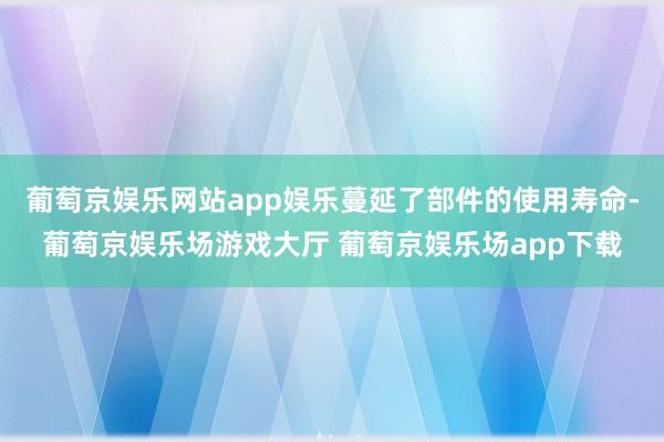 葡萄京娱乐网站app娱乐蔓延了部件的使用寿命-葡萄京娱乐场游戏大厅 葡萄京娱乐场app下载