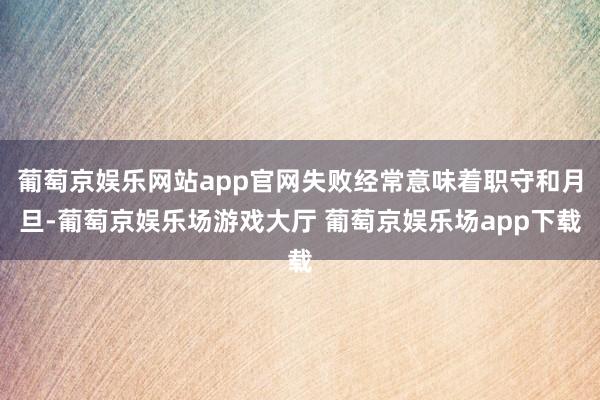 葡萄京娱乐网站app官网失败经常意味着职守和月旦-葡萄京娱乐场游戏大厅 葡萄京娱乐场app下载