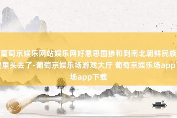 葡萄京娱乐网站娱乐网好意思国掺和到南北朝鲜民族内战里头去了-葡萄京娱乐场游戏大厅 葡萄京娱乐场app下载