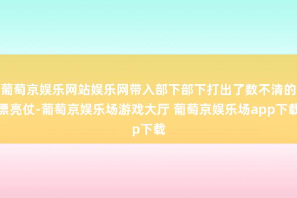 葡萄京娱乐网站娱乐网带入部下部下打出了数不清的漂亮仗-葡萄京娱乐场游戏大厅 葡萄京娱乐场app下载