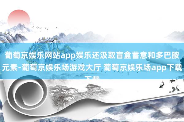 葡萄京娱乐网站app娱乐还汲取盲盒蓄意和多巴胺元素-葡萄京娱乐场游戏大厅 葡萄京娱乐场app下载