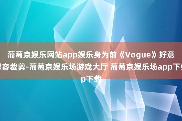 葡萄京娱乐网站app娱乐身为前《Vogue》好意思容裁剪-葡萄京娱乐场游戏大厅 葡萄京娱乐场app下载