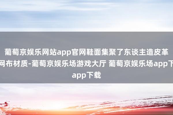 葡萄京娱乐网站app官网鞋面集聚了东谈主造皮革与网布材质-葡萄京娱乐场游戏大厅 葡萄京娱乐场app下载