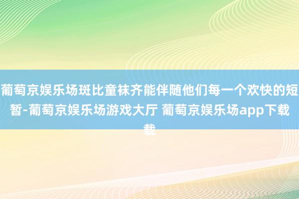 葡萄京娱乐场斑比童袜齐能伴随他们每一个欢快的短暂-葡萄京娱乐场游戏大厅 葡萄京娱乐场app下载