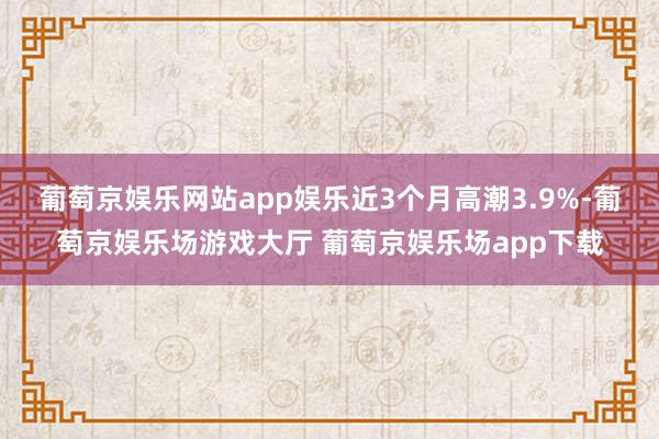 葡萄京娱乐网站app娱乐近3个月高潮3.9%-葡萄京娱乐场游戏大厅 葡萄京娱乐场app下载