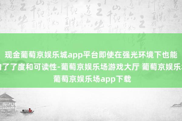 现金葡萄京娱乐城app平台即使在强光环境下也能保证画面的了了度和可读性-葡萄京娱乐场游戏大厅 葡萄京娱乐场app下载