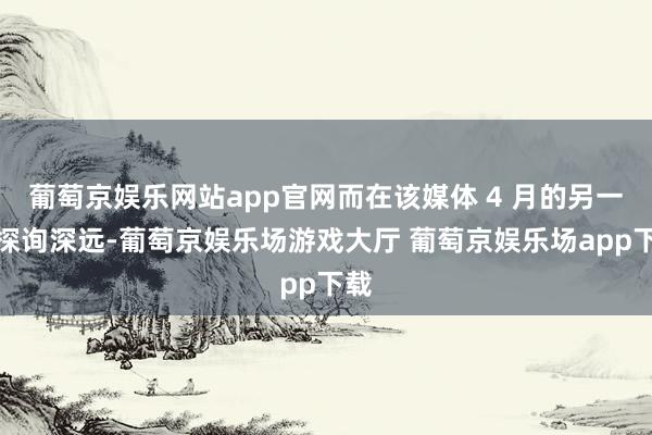 葡萄京娱乐网站app官网而在该媒体 4 月的另一项探询深远-葡萄京娱乐场游戏大厅 葡萄京娱乐场app下载