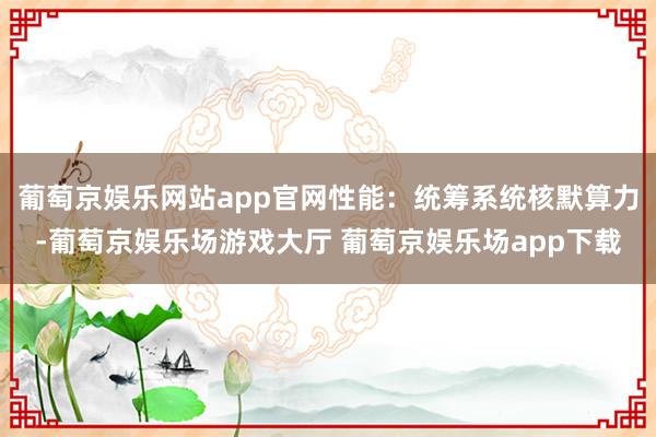 葡萄京娱乐网站app官网性能：统筹系统核默算力-葡萄京娱乐场游戏大厅 葡萄京娱乐场app下载