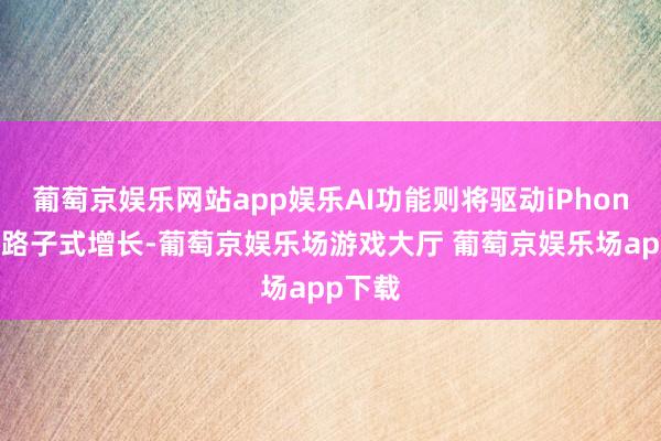 葡萄京娱乐网站app娱乐AI功能则将驱动iPhone收入路子式增长-葡萄京娱乐场游戏大厅 葡萄京娱乐场app下载