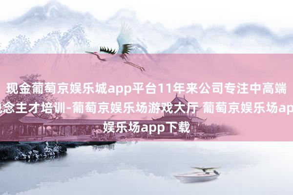 现金葡萄京娱乐城app平台11年来公司专注中高端IT东说念主才培训-葡萄京娱乐场游戏大厅 葡萄京娱乐场app下载