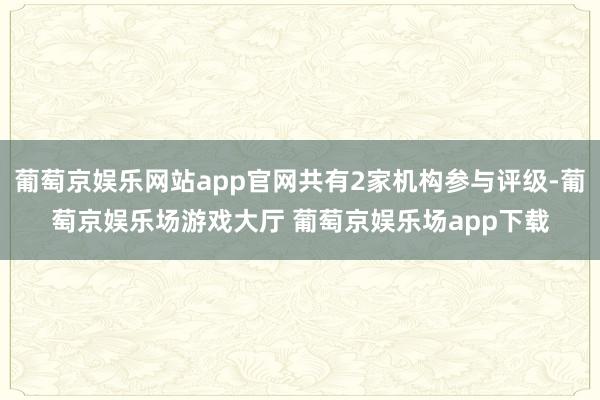 葡萄京娱乐网站app官网共有2家机构参与评级-葡萄京娱乐场游戏大厅 葡萄京娱乐场app下载