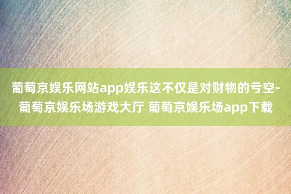 葡萄京娱乐网站app娱乐这不仅是对财物的亏空-葡萄京娱乐场游戏大厅 葡萄京娱乐场app下载