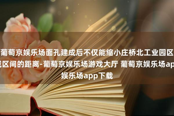 葡萄京娱乐场面孔建成后不仅能缩小庄桥北工业园区与主城区间的距离-葡萄京娱乐场游戏大厅 葡萄京娱乐场app下载