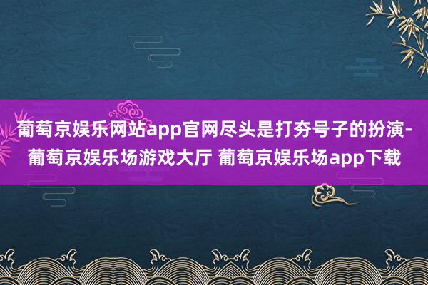 葡萄京娱乐网站app官网尽头是打夯号子的扮演-葡萄京娱乐场游戏大厅 葡萄京娱乐场app下载