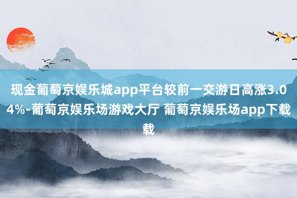 现金葡萄京娱乐城app平台较前一交游日高涨3.04%-葡萄京娱乐场游戏大厅 葡萄京娱乐场app下载