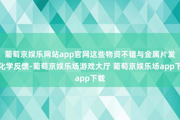 葡萄京娱乐网站app官网这些物资不错与金属片发生化学反馈-葡萄京娱乐场游戏大厅 葡萄京娱乐场app下载