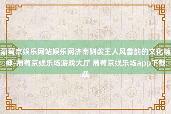 葡萄京娱乐网站娱乐网济南剿袭王人风鲁韵的文化精神-葡萄京娱乐场游戏大厅 葡萄京娱乐场app下载