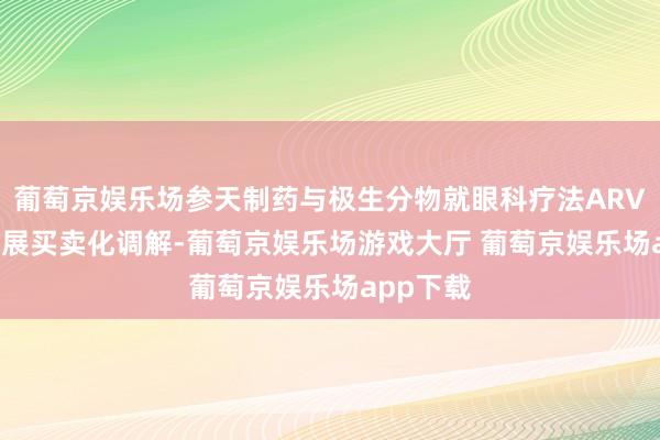 葡萄京娱乐场参天制药与极生分物就眼科疗法ARVN001开展买卖化调解-葡萄京娱乐场游戏大厅 葡萄京娱乐场app下载