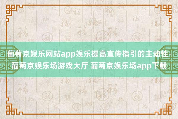 葡萄京娱乐网站app娱乐提高宣传指引的主动性-葡萄京娱乐场游戏大厅 葡萄京娱乐场app下载