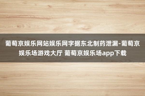 葡萄京娱乐网站娱乐网　　字据东北制药泄漏-葡萄京娱乐场游戏大厅 葡萄京娱乐场app下载