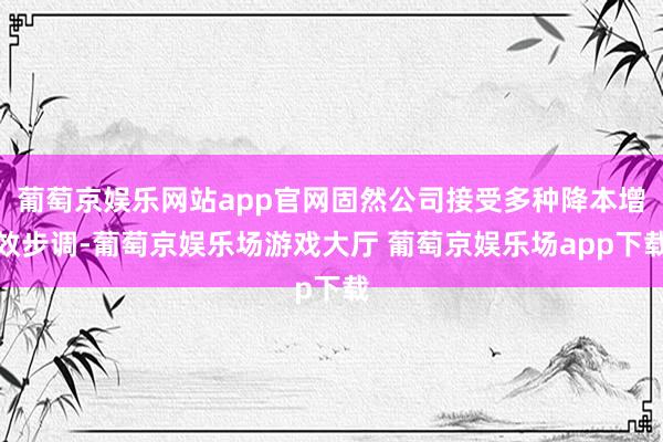 葡萄京娱乐网站app官网固然公司接受多种降本增效步调-葡萄京娱乐场游戏大厅 葡萄京娱乐场app下载