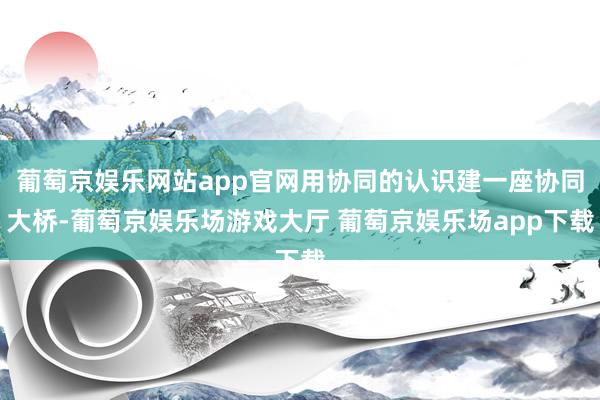 葡萄京娱乐网站app官网用协同的认识建一座协同大桥-葡萄京娱乐场游戏大厅 葡萄京娱乐场app下载